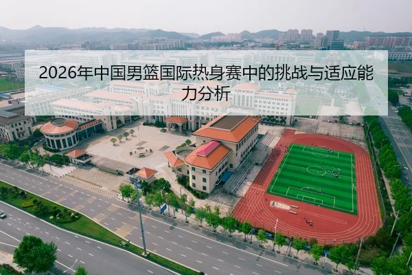 2026年中国男篮国际热身赛中的挑战与适应能力分析