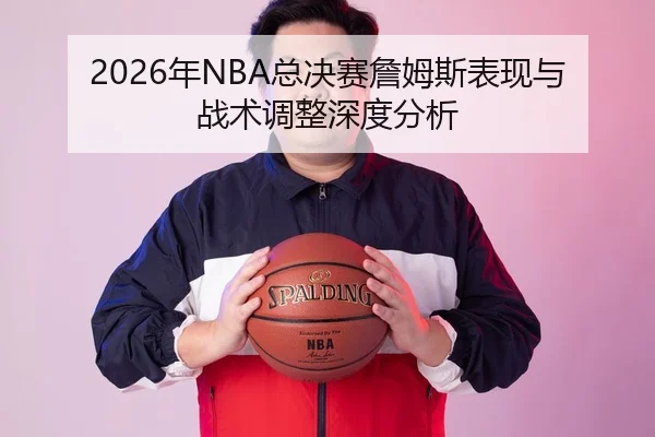 2026年NBA总决赛詹姆斯表现与战术调整深度分析