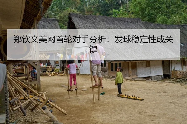 郑钦文美网首轮对手分析：发球稳定性成关键