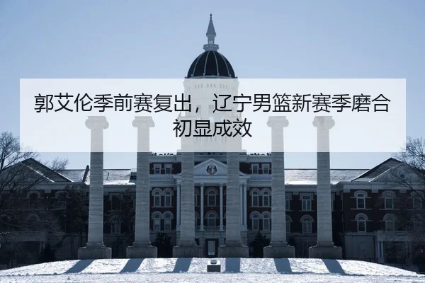 郭艾伦季前赛复出，辽宁男篮新赛季磨合初显成效