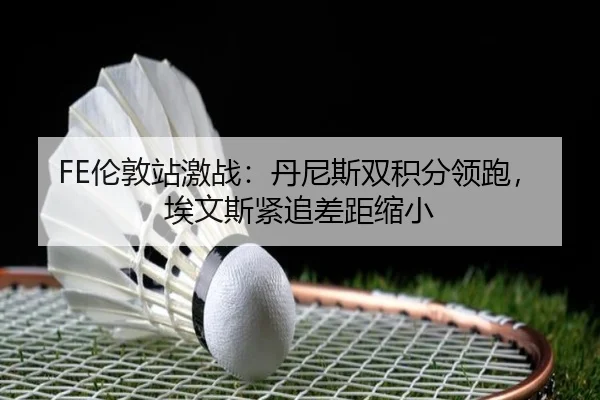 FE伦敦站激战：丹尼斯双积分领跑，埃文斯紧追差距缩小