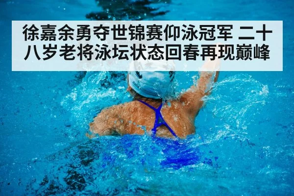 徐嘉余勇夺世锦赛仰泳冠军 二十八岁老将泳坛状态回春再现巅峰
