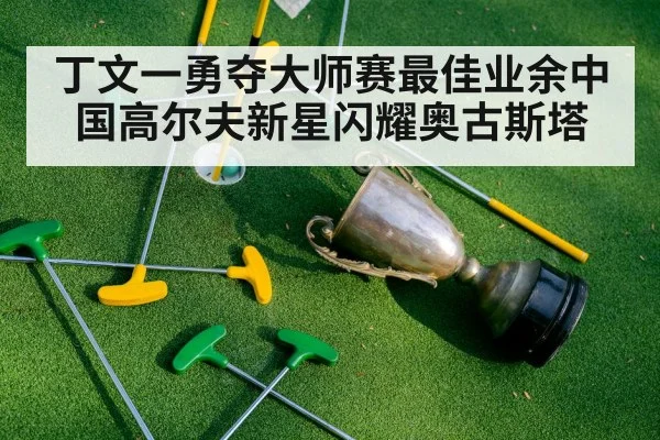 丁文一勇夺大师赛最佳业余中国高尔夫新星闪耀奥古斯塔