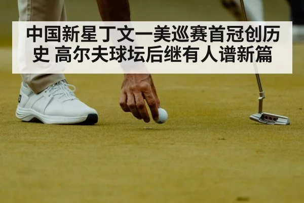 中国新星丁文一美巡赛首冠创历史 高尔夫球坛后继有人谱新篇