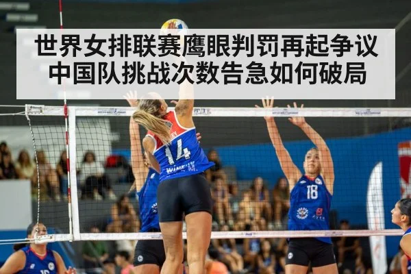 世界女排联赛鹰眼判罚再起争议中国队挑战次数告急如何破局